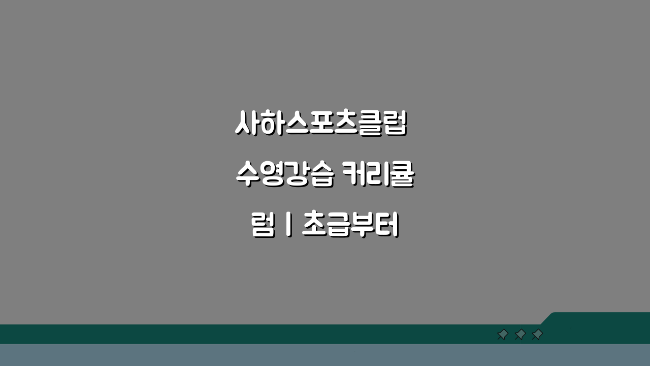 사하스포츠클럽 수영강습 커리큘럼 | 초급부터 마스터까지 단계별 실력 향상법