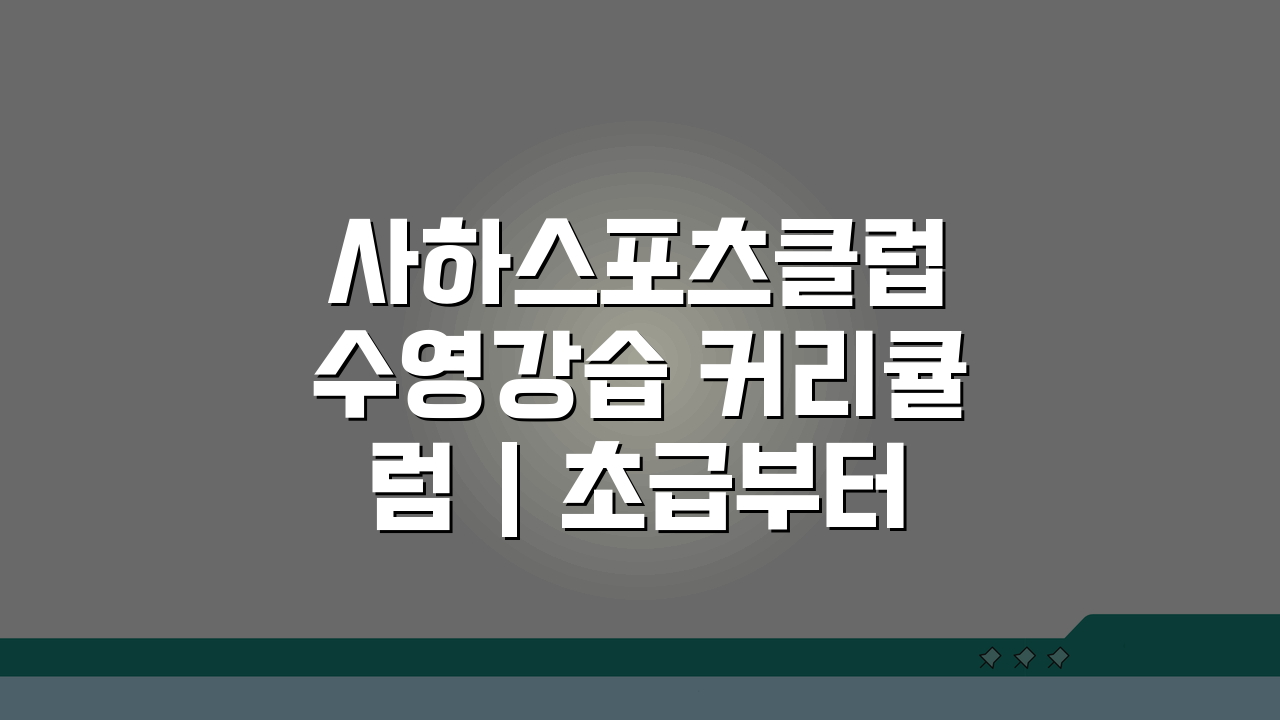 사하스포츠클럽 수영강습 커리큘럼 | 초급부터 마스터까지 단계별 실력 향상법