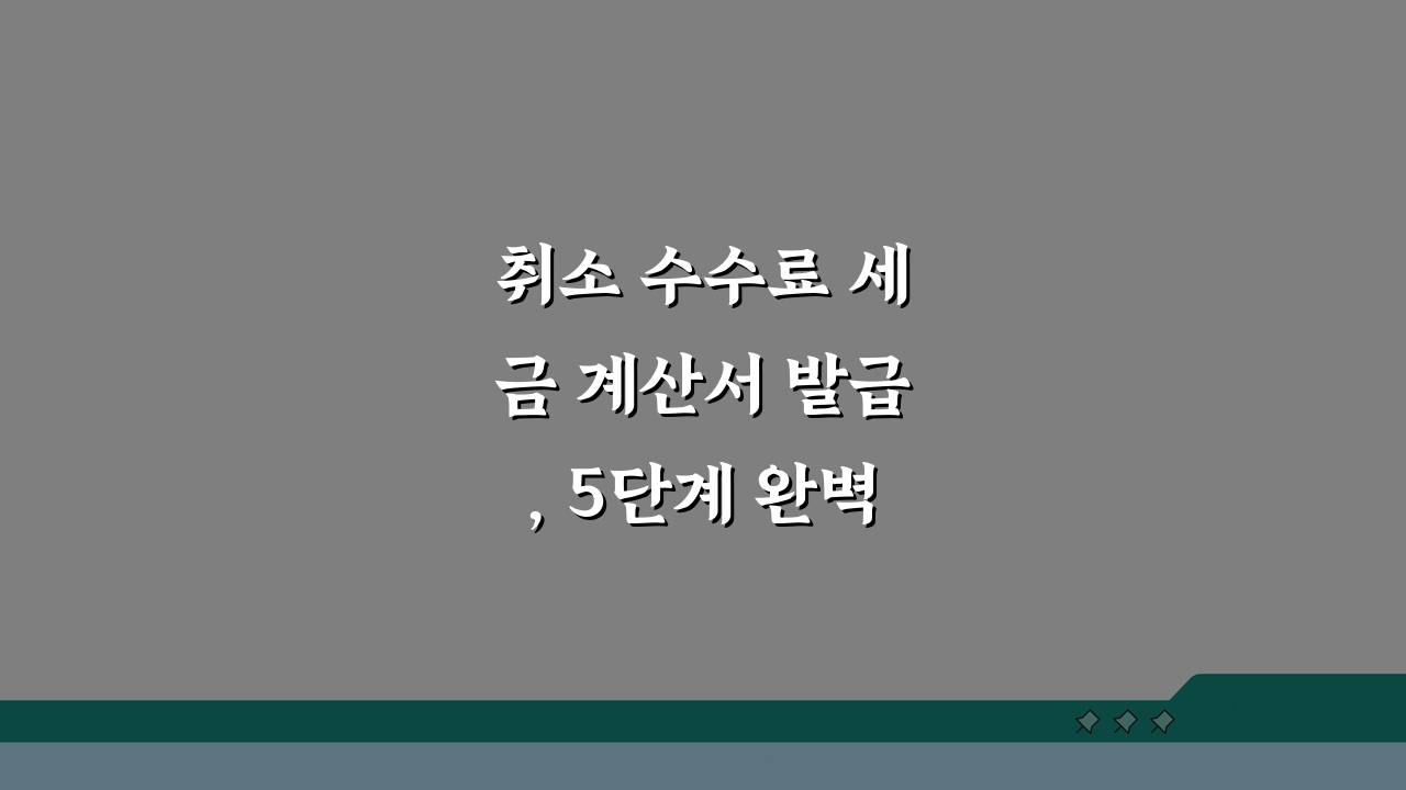 취소 수수료 세금 계산서 발급, 5단계 완벽 가이드