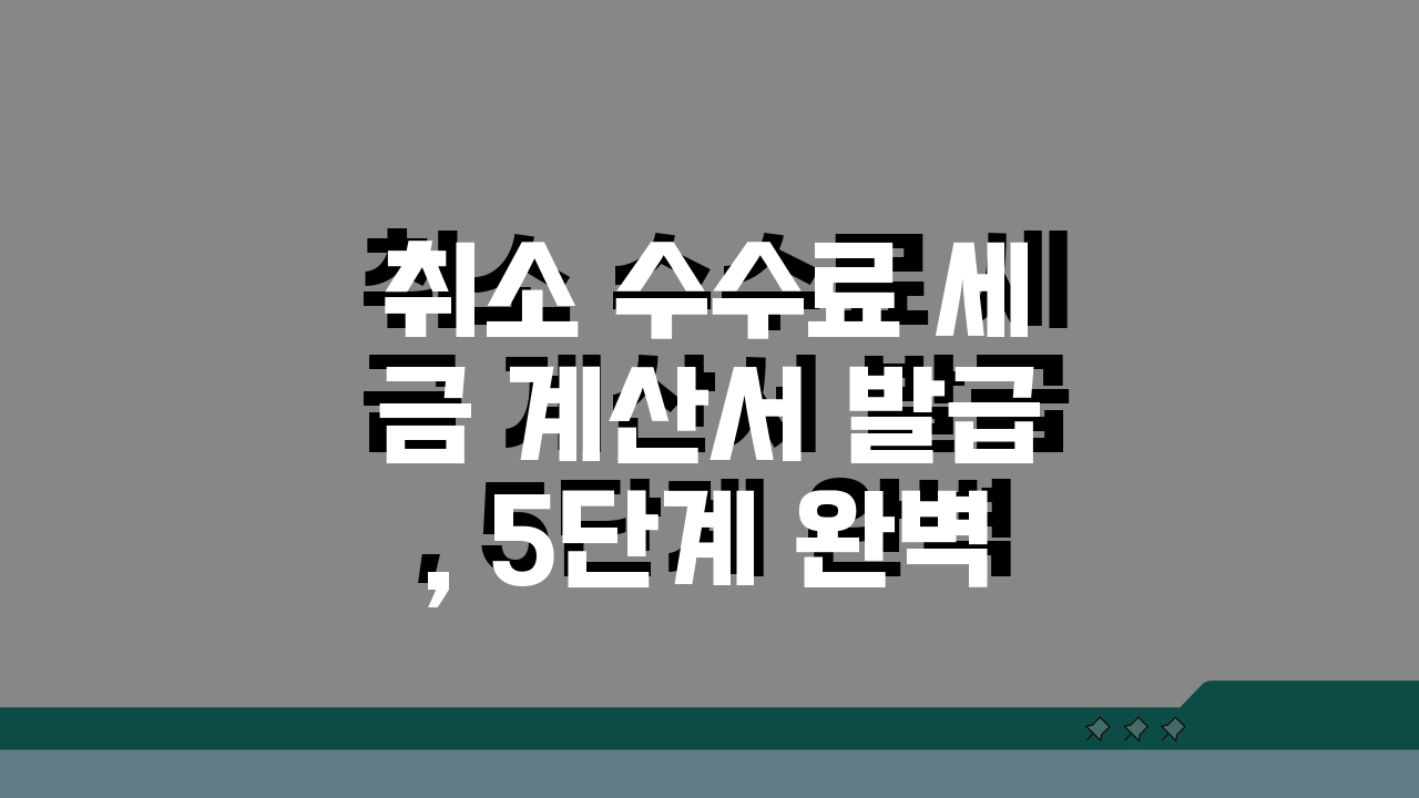 취소 수수료 세금 계산서 발급, 5단계 완벽 가이드