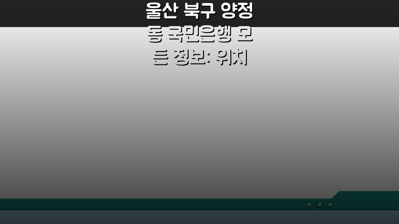 울산 북구 양정동 국민은행 모든 정보: 위치, 시간, ATM, 고객센터 완벽 정리